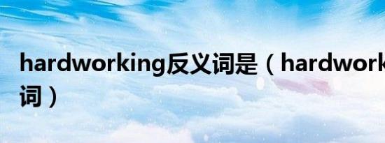 hardworking反义词是（hardworking反义词）