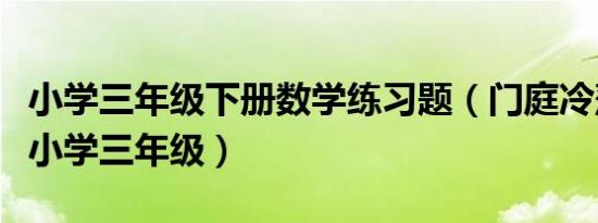 小学三年级下册数学练习题（门庭冷落的意思小学三年级）