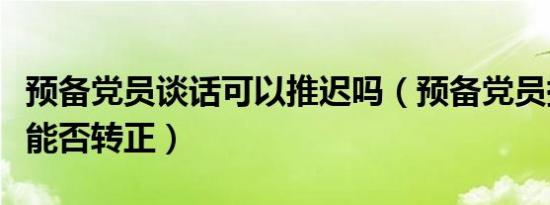 预备党员谈话可以推迟吗（预备党员提醒谈话能否转正）