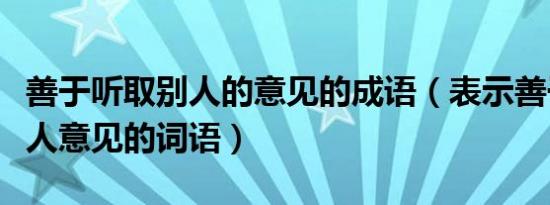 善于听取别人的意见的成语（表示善于听取他人意见的词语）