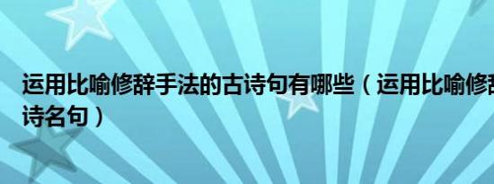 运用比喻修辞手法的古诗句有哪些（运用比喻修辞手法的古诗名句）