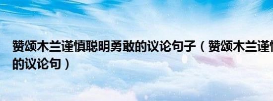 赞颂木兰谨慎聪明勇敢的议论句子（赞颂木兰谨慎聪明勇敢的议论句）