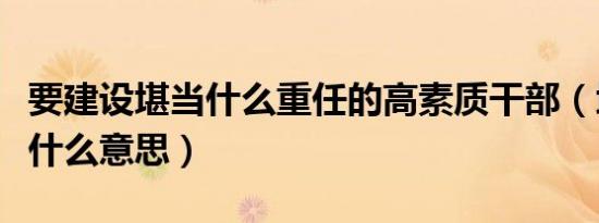 要建设堪当什么重任的高素质干部（堪以重任什么意思）