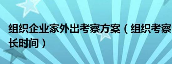 组织企业家外出考察方案（组织考察一般要多长时间）