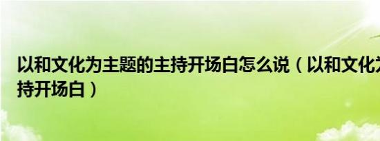 以和文化为主题的主持开场白怎么说（以和文化为主题的主持开场白）