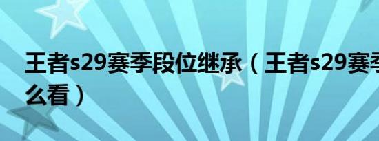 王者s29赛季段位继承（王者s29赛季回顾怎么看）