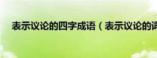 表示议论的四字成语（表示议论的词语）