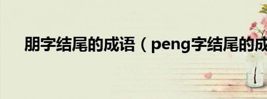 朋字结尾的成语（peng字结尾的成语）