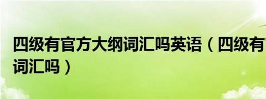 四级有官方大纲词汇吗英语（四级有官方大纲词汇吗）