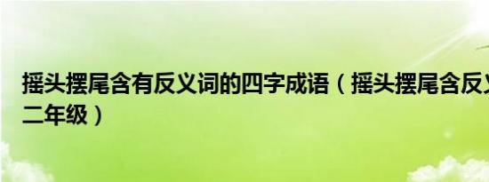 摇头摆尾含有反义词的四字成语（摇头摆尾含反义词的成语二年级）