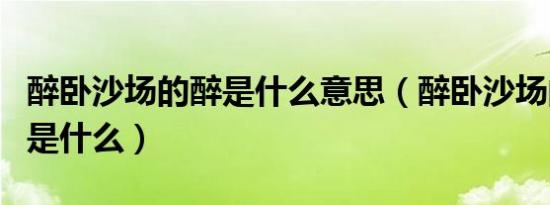 醉卧沙场的醉是什么意思（醉卧沙场的反义词是什么）