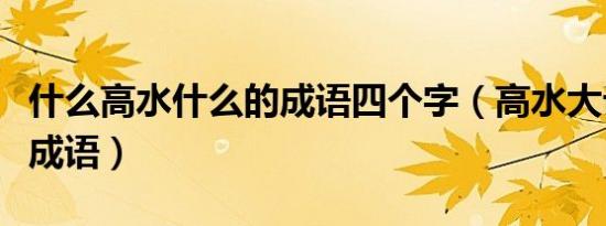 什么高水什么的成语四个字（高水大论是不是成语）