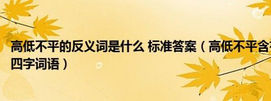 高低不平的反义词是什么 标准答案（高低不平含有反义词的四字词语）