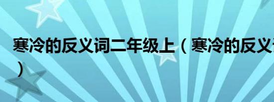 寒冷的反义词二年级上（寒冷的反义词二年级）