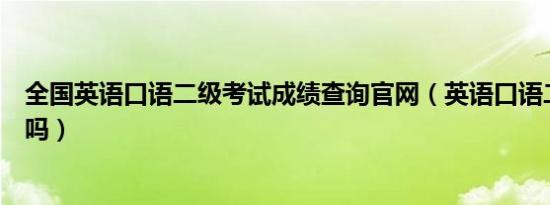 全国英语口语二级考试成绩查询官网（英语口语二级考试难吗）