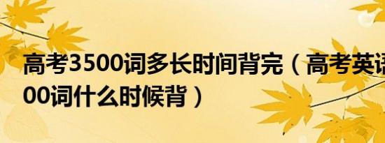 高考3500词多长时间背完（高考英语词汇3500词什么时候背）