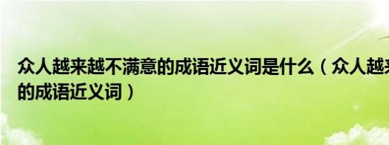 众人越来越不满意的成语近义词是什么（众人越来越不满意的成语近义词）