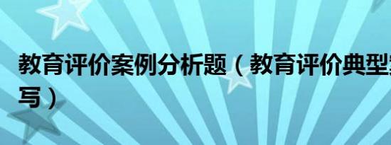 教育评价案例分析题（教育评价典型案例怎么写）