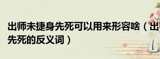 出师未捷身先死可以用来形容啥（出师未捷身先死的反义词）