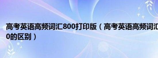 高考英语高频词汇800打印版（高考英语高频词汇800和3500的区别）