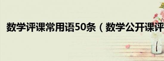 数学评课常用语50条（数学公开课评价语）