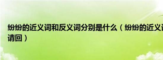 纷纷的近义词和反义词分别是什么（纷纷的近义词是什么词请回）