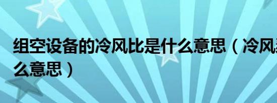 组空设备的冷风比是什么意思（冷风瑟瑟是什么意思）