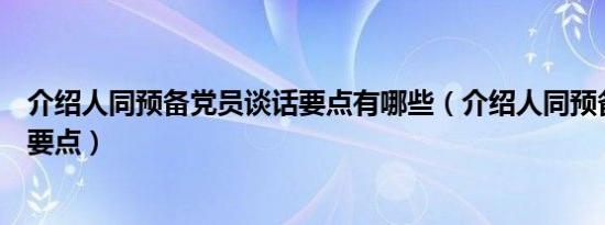 介绍人同预备党员谈话要点有哪些（介绍人同预备党员谈话要点）