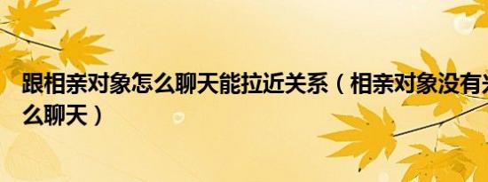 跟相亲对象怎么聊天能拉近关系（相亲对象没有兴趣爱好怎么聊天）