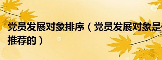 党员发展对象排序（党员发展对象是什么组织推荐的）