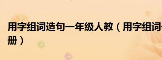 用字组词造句一年级人教（用字组词一年级上册）