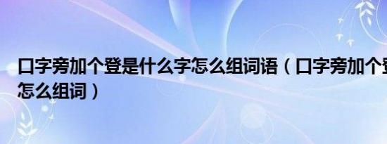 口字旁加个登是什么字怎么组词语（口字旁加个登是什么字怎么组词）