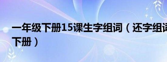 一年级下册15课生字组词（还字组词一年级下册）