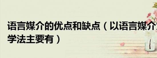 语言媒介的优点和缺点（以语言媒介为主的教学法主要有）