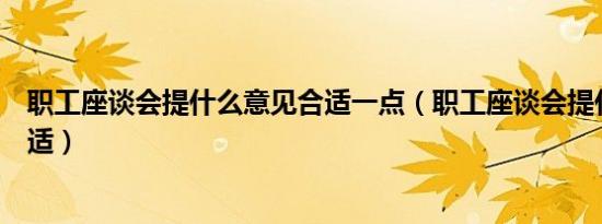 职工座谈会提什么意见合适一点（职工座谈会提什么意见合适）