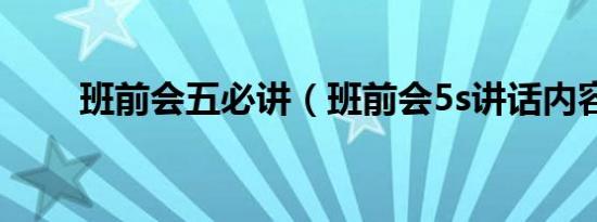 班前会五必讲（班前会5s讲话内容）