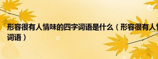 形容很有人情味的四字词语是什么（形容很有人情味的四字词语）