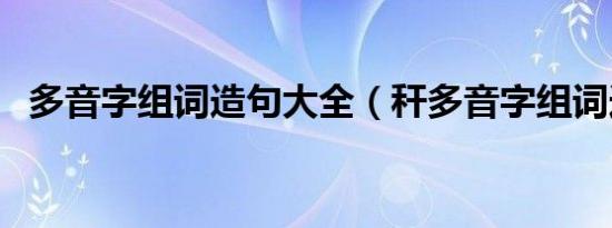 多音字组词造句大全（秆多音字组词造句）