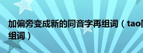 加偏旁变成新的同音字再组词（tao同音字再组词）