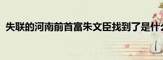 失联的河南前首富朱文臣找到了是什么情况