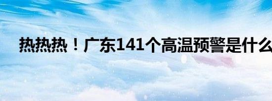 热热热！广东141个高温预警是什么情况