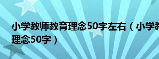 小学教师教育理念50字左右（小学教师教育理念50字）