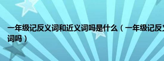 一年级记反义词和近义词吗是什么（一年级记反义词和近义词吗）