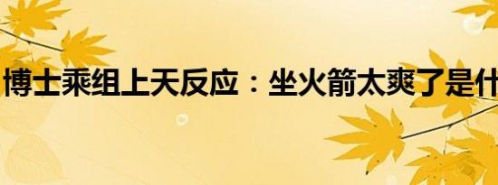 博士乘组上天反应：坐火箭太爽了是什么情况