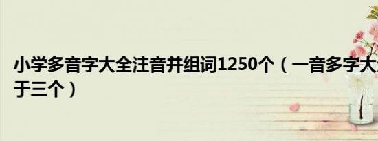 小学多音字大全注音并组词1250个（一音多字大全组词不少于三个）