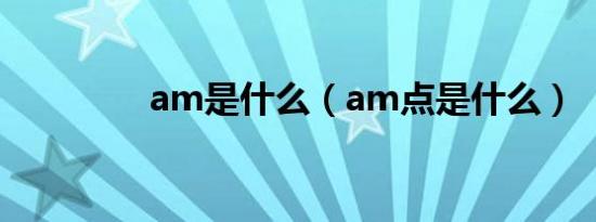 am是什么（am点是什么）