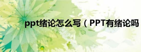 ppt绪论怎么写（PPT有绪论吗）