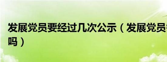 发展党员要经过几次公示（发展党员需要公示吗）