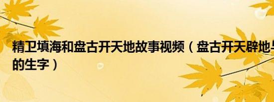 精卫填海和盘古开天地故事视频（盘古开天辟地与精卫填海的生字）