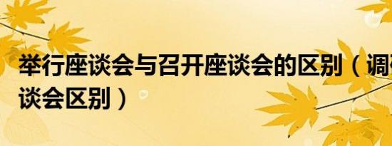 举行座谈会与召开座谈会的区别（调研会和座谈会区别）